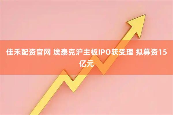 佳禾配资官网 埃泰克沪主板IPO获受理 拟募资15亿元