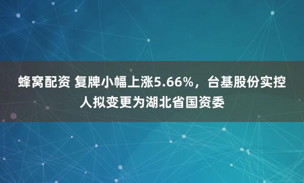 蜂窝配资 复牌小幅上涨5.66%，台基股份实控人拟变更为湖北省国资委