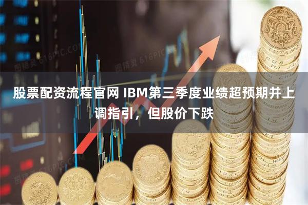 股票配资流程官网 IBM第三季度业绩超预期并上调指引，但股价下跌
