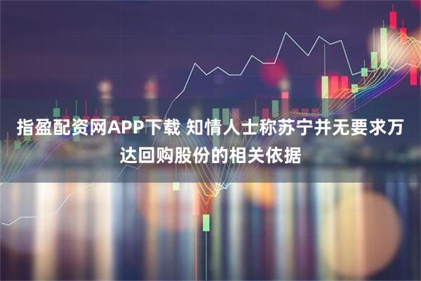 指盈配资网APP下载 知情人士称苏宁并无要求万达回购股份的相关依据