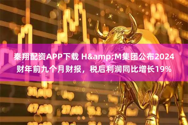 秦翔配资APP下载 H&M集团公布2024财年前九个月财报，税后利润同比增长19%