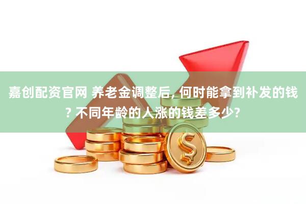 嘉创配资官网 养老金调整后, 何时能拿到补发的钱? 不同年龄的人涨的钱差多少?
