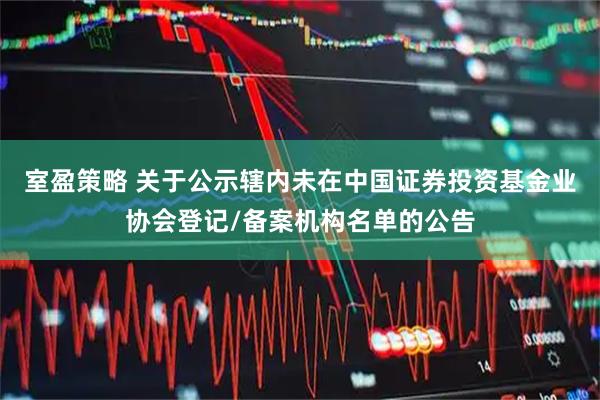 室盈策略 关于公示辖内未在中国证券投资基金业协会登记/备案机构名单的公告