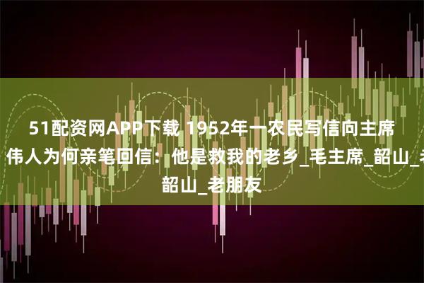 51配资网APP下载 1952年一农民写信向主席讨酒，伟人为何亲笔回信：他是救我的老乡_毛主席_韶山_老朋友