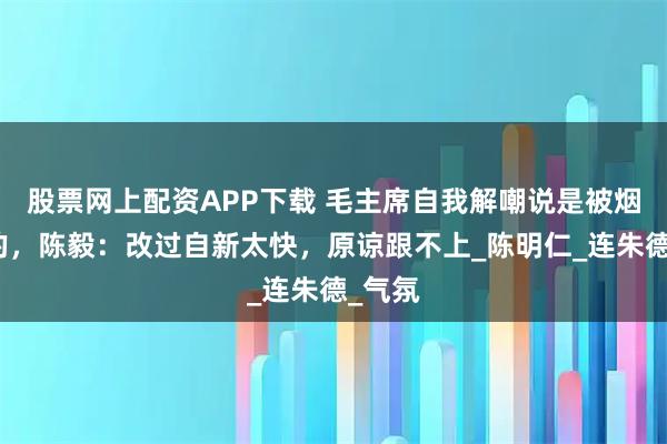股票网上配资APP下载 毛主席自我解嘲说是被烟瘾害的，陈毅：改过自新太快，原谅跟不上_陈明仁_连朱德_气氛