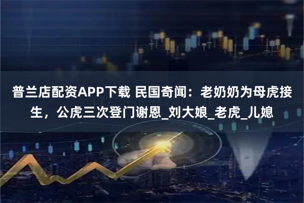 普兰店配资APP下载 民国奇闻:老奶奶为母虎接生,公虎三次登门谢恩_刘大娘_老虎_儿媳