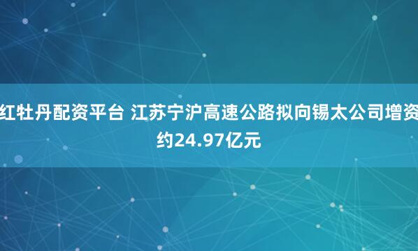红牡丹配资平台 江苏宁沪高速公路拟向锡太公司增资约24.97亿元