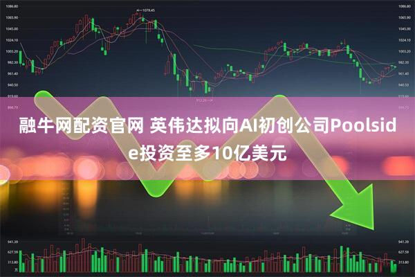 融牛网配资官网 英伟达拟向AI初创公司Poolside投资至多10亿美元