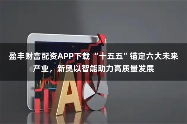 盈丰财富配资APP下载 “十五五”锚定六大未来产业,新奥以智能助力高质量发展