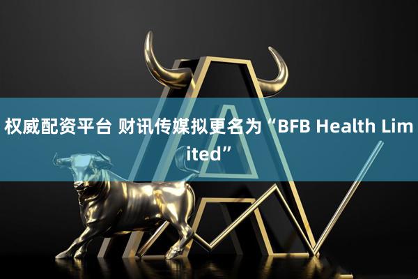 权威配资平台 财讯传媒拟更名为“BFB Health Limited”