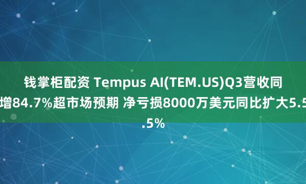 钱掌柜配资 Tempus AI(TEM.US)Q3营收同比增84.7%超市场预期 净亏损8000万美元同比扩大5.5%