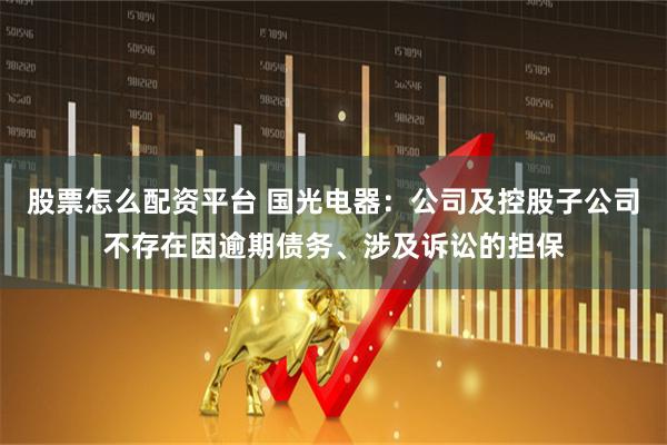 股票怎么配资平台 国光电器：公司及控股子公司不存在因逾期债务、涉及诉讼的担保