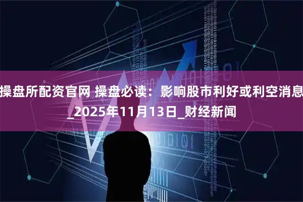 操盘所配资官网 操盘必读:影响股市利好或利空消息_2025年11月13日_财经新闻