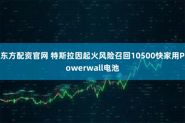 东方配资官网 特斯拉因起火风险召回10500快家用Powerwall电池