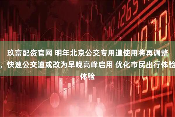 玖富配资官网 明年北京公交专用道使用将再调整,快速公交道或改为早晚高峰启用 优化市民出行体验