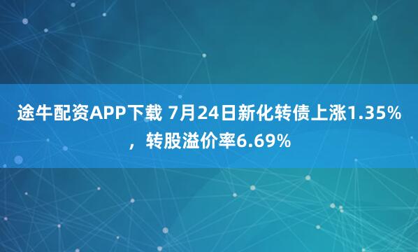 途牛配资APP下载 7月24日新化转债上涨1.35%,转股溢价率6.69%