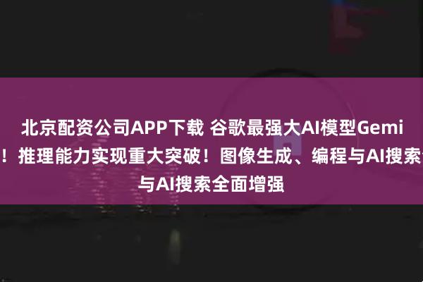 北京配资公司APP下载 谷歌最强大AI模型Gemini 3来了！推理能力实现重大突破！图像生成、编程与AI搜索全面增强