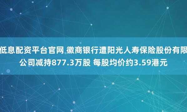低息配资平台官网 徽商银行遭阳光人寿保险股份有限公司减持877.3万股 每股均价约3.59港元
