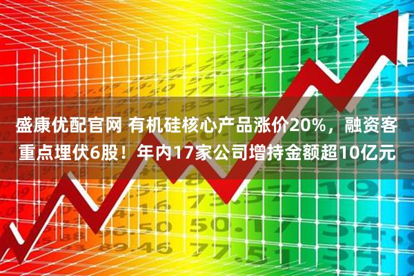 盛康优配官网 有机硅核心产品涨价20%,融资客重点埋伏6股!年内17家公司增持金额超10亿元