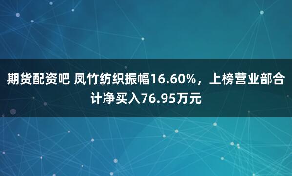 期货配资吧 凤竹纺织振幅16.60%,上榜营业部合计净买入76.95万元