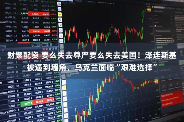 财聚配资 要么失去尊严要么失去美国!泽连斯基被逼到墙角,乌克兰面临“艰难选择”