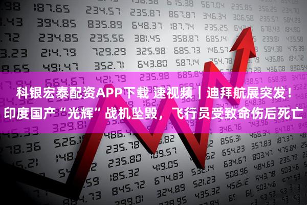 科银宏泰配资APP下载 速视频|迪拜航展突发!印度国产“光辉”战机坠毁,飞行员受致命伤后死亡