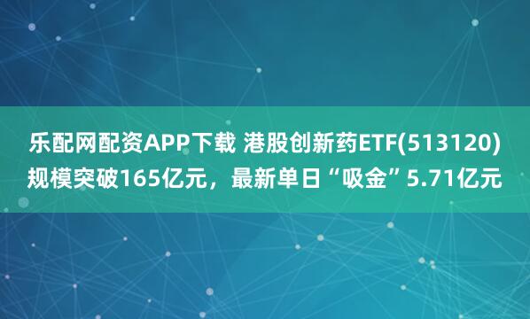 乐配网配资APP下载 港股创新药ETF(513120)规模突破165亿元,最新单日“吸金”5.71亿元