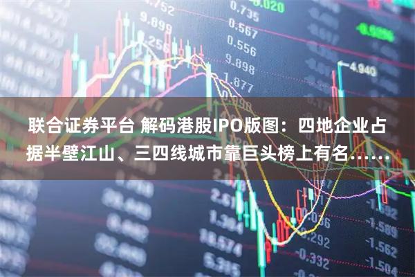 联合证券平台 解码港股IPO版图：四地企业占据半壁江山、三四线城市靠巨头榜上有名……