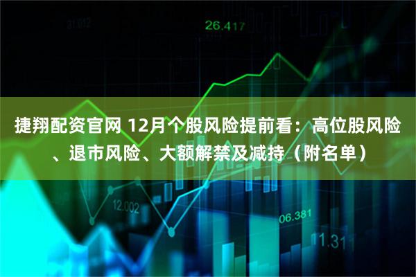 捷翔配资官网 12月个股风险提前看:高位股风险、退市风险、大额解禁及减持(附名单)