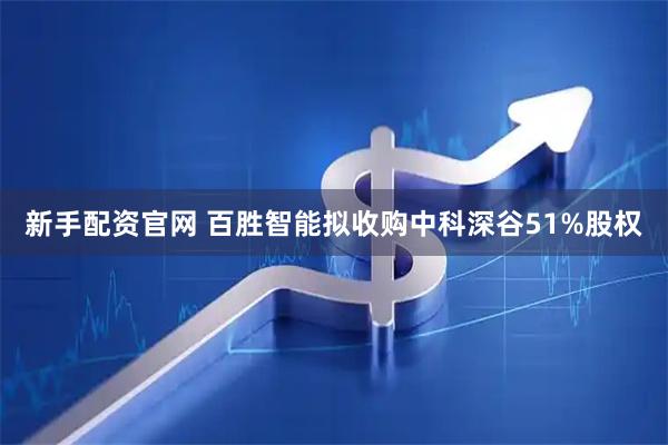 新手配资官网 百胜智能拟收购中科深谷51%股权