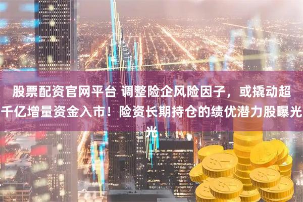 股票配资官网平台 调整险企风险因子,或撬动超千亿增量资金入市!险资长期持仓的绩优潜力股曝光