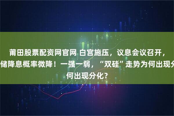 莆田股票配资网官网 白宫施压,议息会议召开,美联储降息概率微降!一强一弱,“双硅”走势为何出现分化?