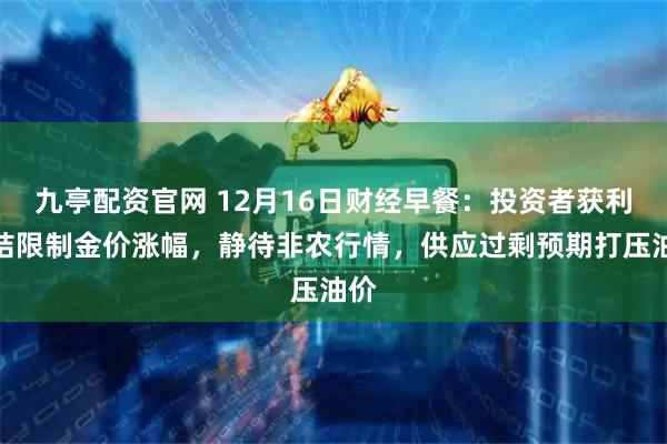 九亭配资官网 12月16日财经早餐：投资者获利了结限制金价涨幅，静待非农行情，供应过剩预期打压油价