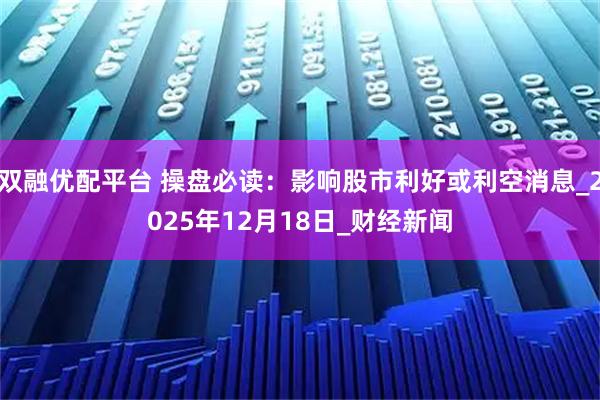 双融优配平台 操盘必读：影响股市利好或利空消息_2025年12月18日_财经新闻