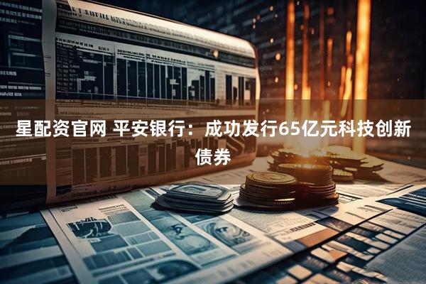 星配资官网 平安银行：成功发行65亿元科技创新债券