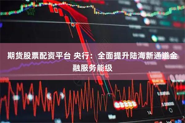 期货股票配资平台 央行：全面提升陆海新通道金融服务能级