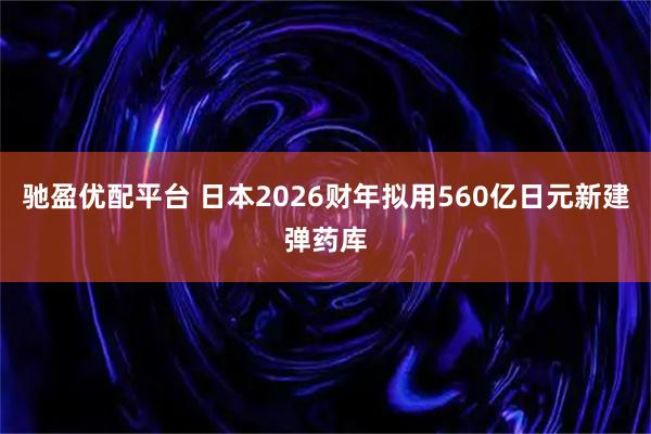 驰盈优配平台 日本2026财年拟用560亿日元新建弹药库