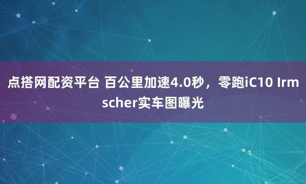 点搭网配资平台 百公里加速4.0秒，零跑iC10 Irmscher实车图曝光