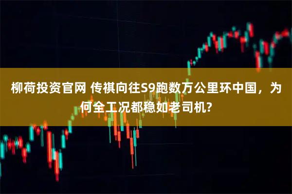 柳荷投资官网 传祺向往S9跑数万公里环中国,为何全工况都稳如老司机?