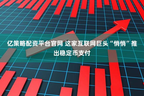 亿策略配资平台官网 这家互联网巨头“悄悄”推出稳定币支付