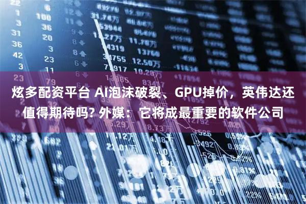 炫多配资平台 AI泡沫破裂、GPU掉价,英伟达还值得期待吗? 外媒:它将成最重要的软件公司
