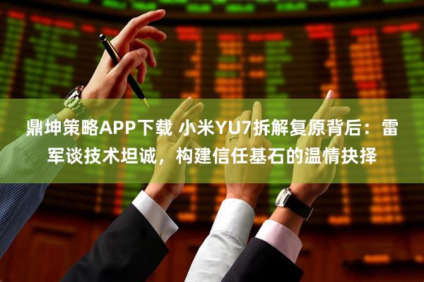 鼎坤策略APP下载 小米YU7拆解复原背后：雷军谈技术坦诚，构建信任基石的温情抉择