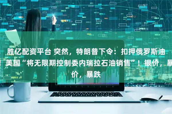 胜亿配资平台 突然，特朗普下令：扣押俄罗斯油轮！美国“将无限期控制委内瑞拉石油销售”！银价，暴跌