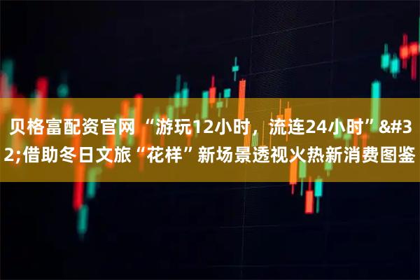 贝格富配资官网 “游玩12小时，流连24小时” 借助冬日文旅“花样”新场景透视火热新消费图鉴