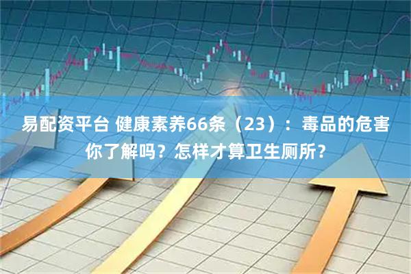 易配资平台 健康素养66条（23）：毒品的危害你了解吗？怎样才算卫生厕所？