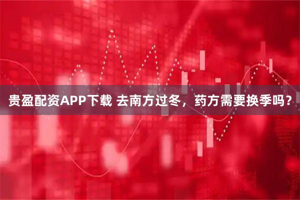 贵盈配资APP下载 去南方过冬，药方需要换季吗？