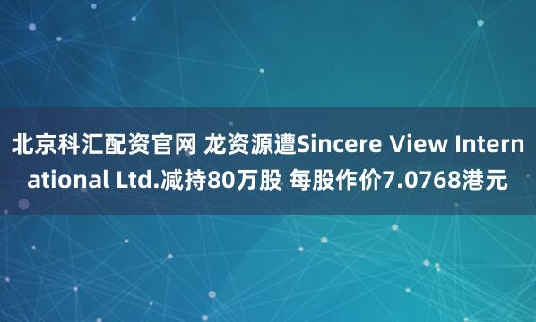 北京科汇配资官网 龙资源遭Sincere View International Ltd.减持80万股 每股作价7.0768港元
