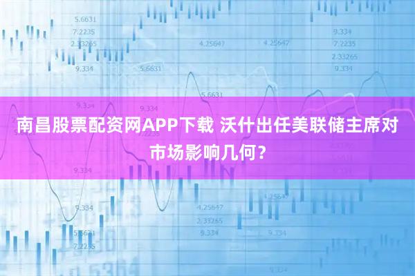 南昌股票配资网APP下载 沃什出任美联储主席对市场影响几何?