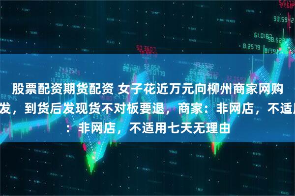 股票配资期货配资 女子花近万元向柳州商家网购“平替版”沙发，到货后发现货不对板要退，商家：非网店，不适用七天无理由