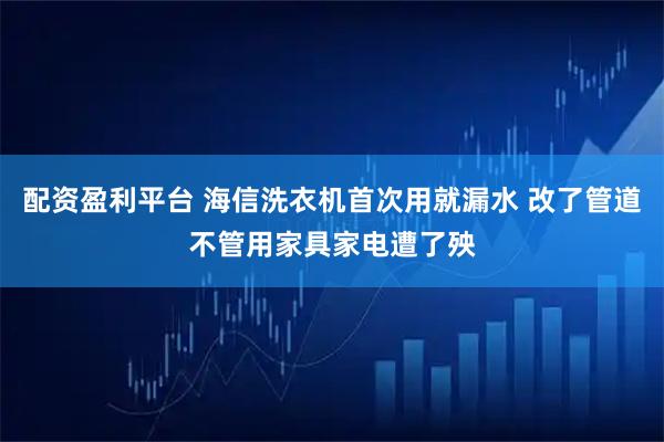 配资盈利平台 海信洗衣机首次用就漏水 改了管道不管用家具家电遭了殃